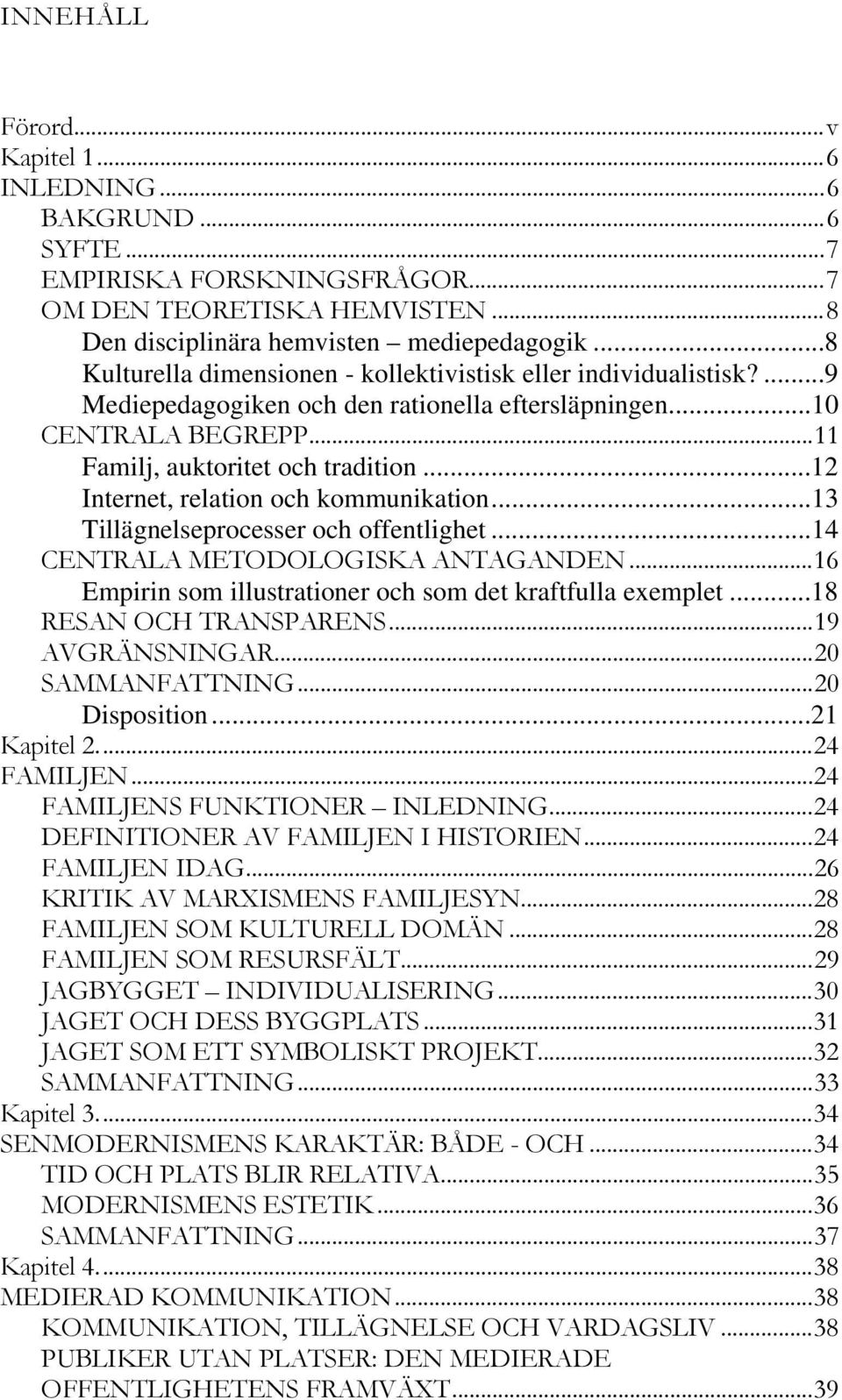 ..12 Internet, relation och kommunikation...13 Tillägnelseprocesser och offentlighet...14 CENTRALA METODOLOGISKA ANTAGANDEN...16 Empirin som illustrationer och som det kraftfulla exemplet.