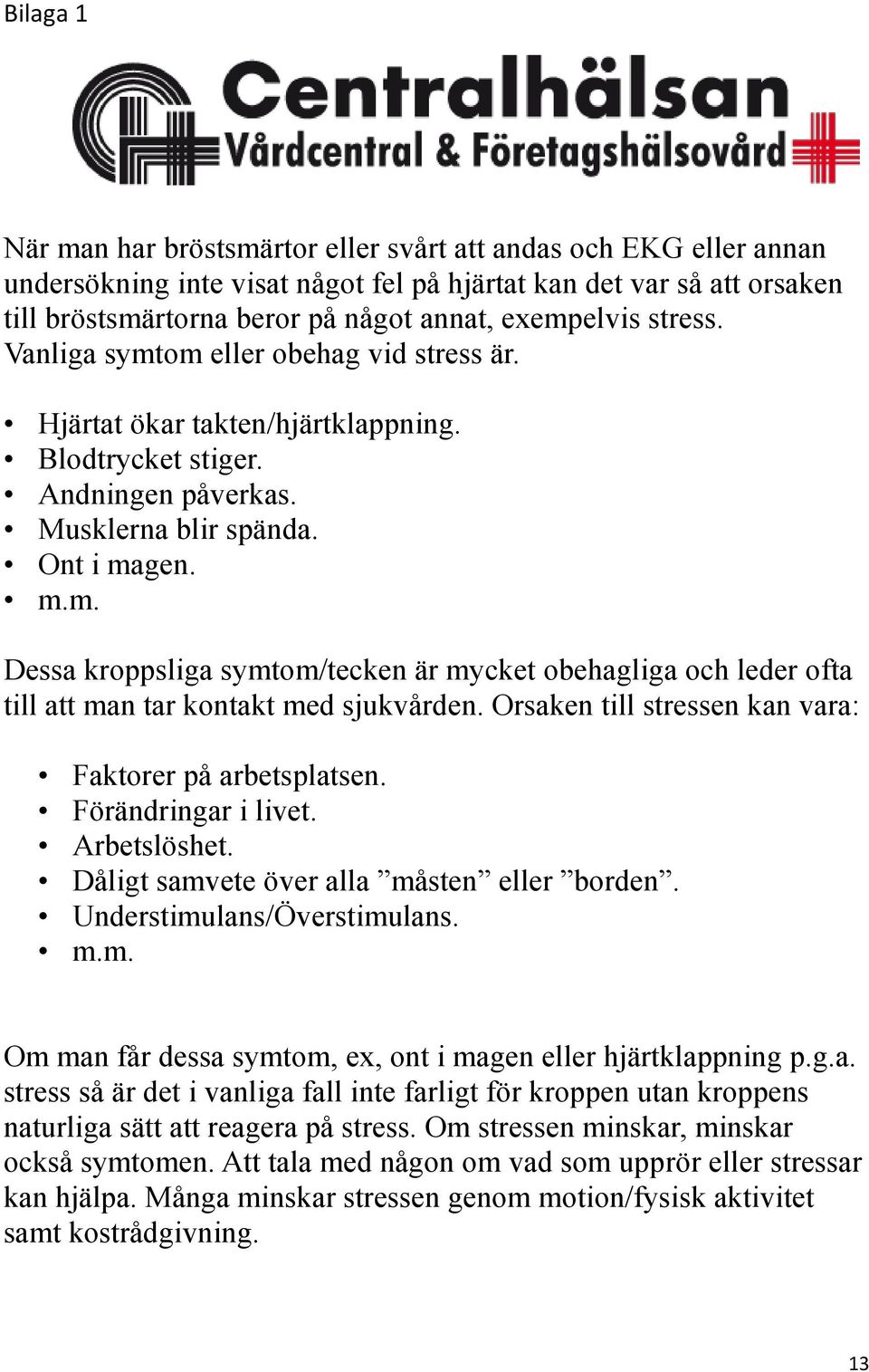 Orsaken till stressen kan vara: Faktorer på arbetsplatsen. Förändringar i livet. Arbetslöshet. Dåligt samvete över alla måsten eller borden. Understimulans/Överstimulans. m.m. Om man får dessa symtom, ex, ont i magen eller hjärtklappning p.