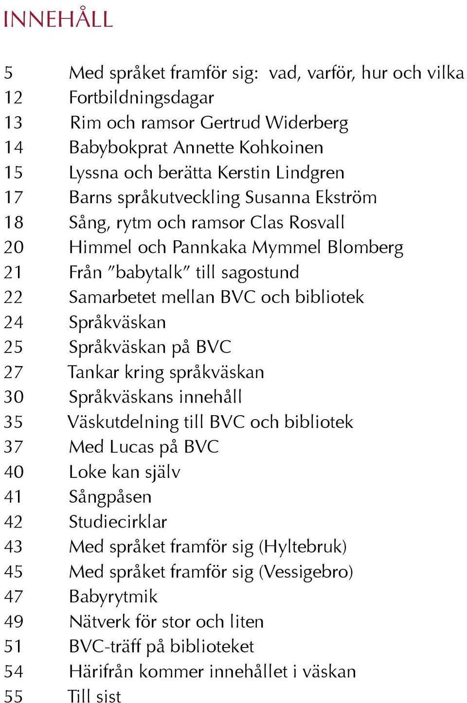 Språkväskan 25 Språkväskan på BVC 27 Tankar kring språkväskan 30 Språkväskans innehåll 35 Väskutdelning till BVC och bibliotek 37 Med Lucas på BVC 40 Loke kan själv 41 Sångpåsen 42 Studiecirklar