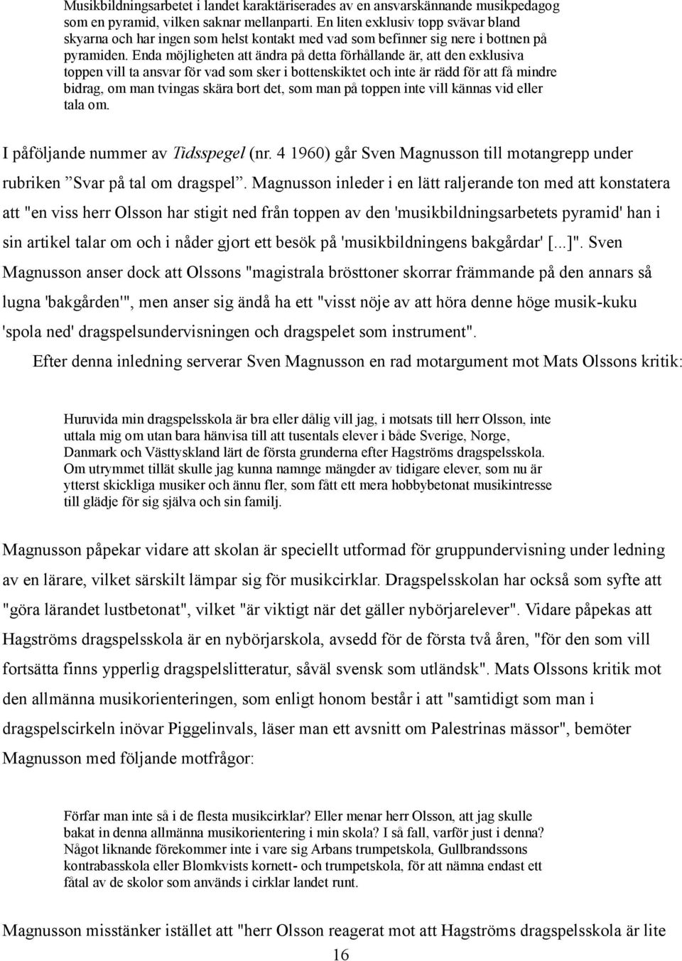 Enda möjligheten att ändra på detta förhållande är, att den exklusiva toppen vill ta ansvar för vad som sker i bottenskiktet och inte är rädd för att få mindre bidrag, om man tvingas skära bort det,