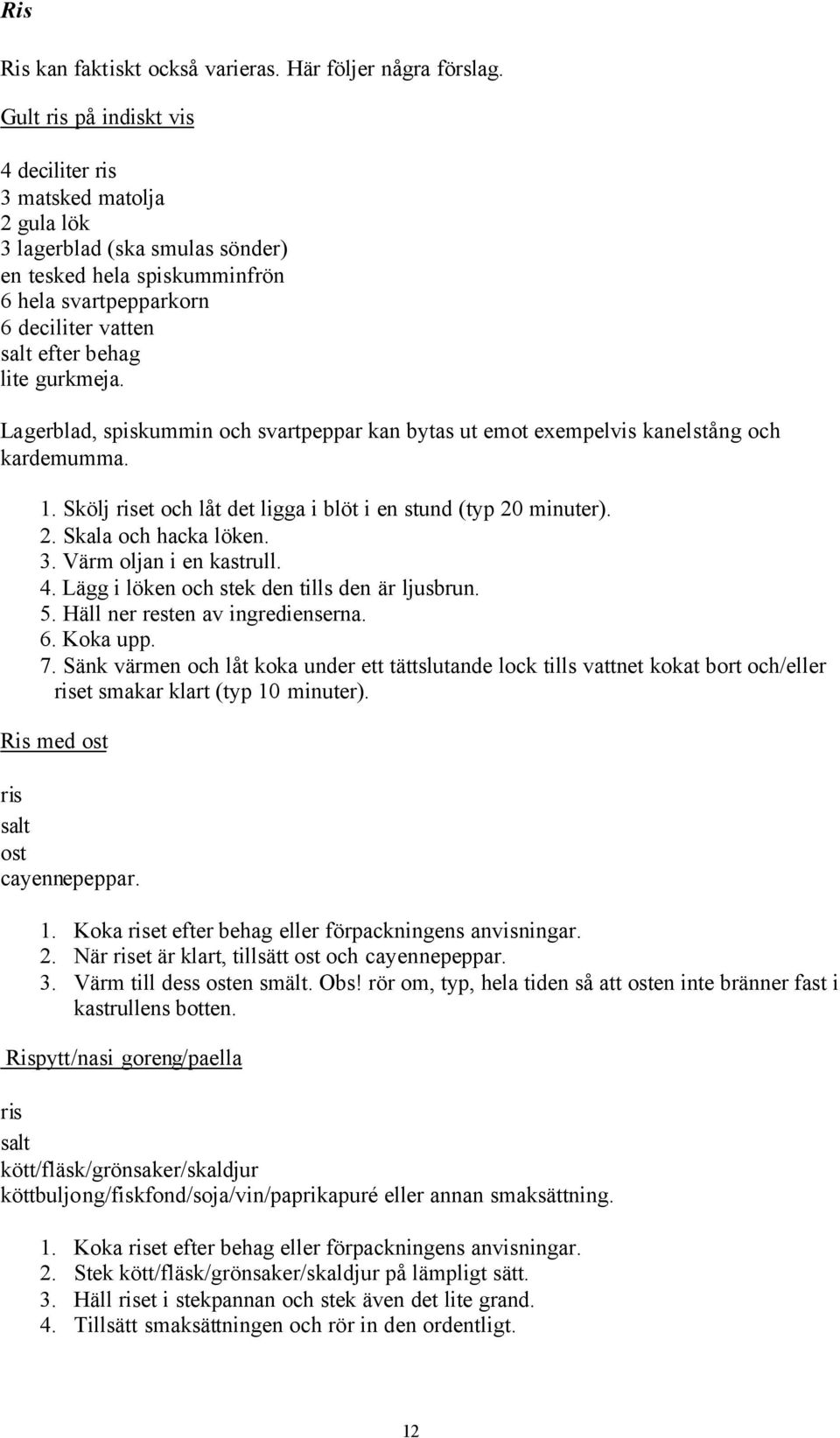 gurkmeja. Lagerblad, spiskummin och svartpeppar kan bytas ut emot exempelvis kanelstång och kardemumma. 1. Skölj riset och låt det ligga i blöt i en stund (typ 20 minuter). 2. Skala och hacka löken.