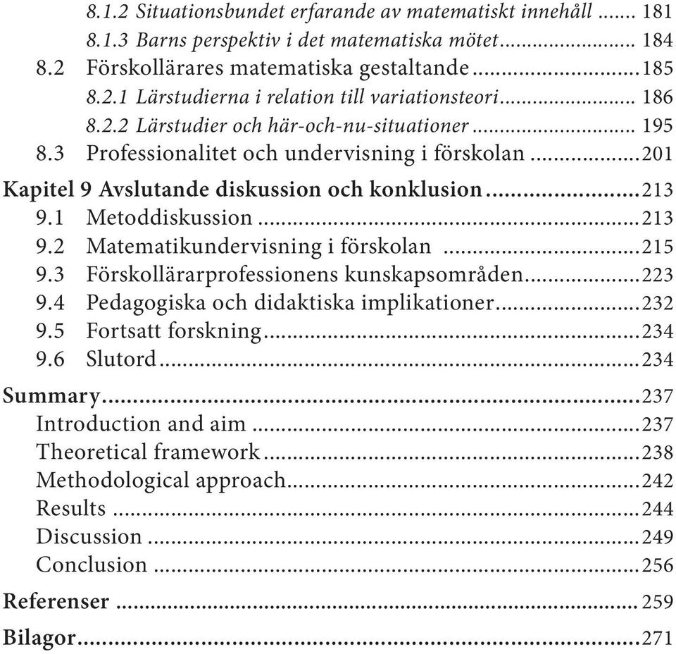 1 Metoddiskussion...213 9.2 Matematikundervisning i förskolan...215 9.3 Förskollärarprofessionens kunskapsområden...223 9.4 Pedagogiska och didaktiska implikationer...232 9.5 Fortsatt forskning.