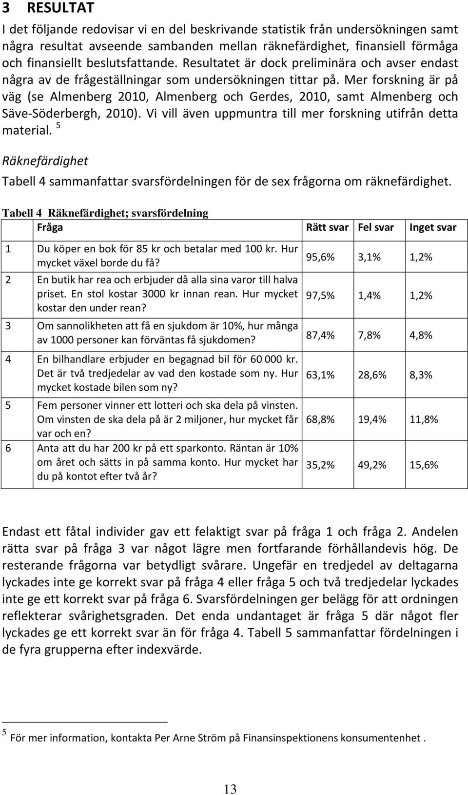 Mer forskning är på väg (se Almenberg 2010, Almenberg och Gerdes, 2010, samt Almenberg och Säve Söderbergh, 2010). Vi vill även uppmuntra till mer forskning utifrån detta material.