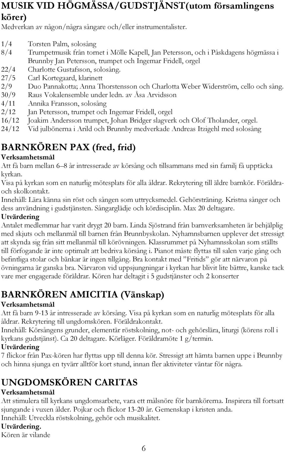 solosång. 27/5 Carl Kortegaard, klarinett 2/9 Duo Pannakotta; Anna Thorstensson och Charlotta Weber Widerström, cello och sång. 30/9 Raus Vokalensemble under ledn.