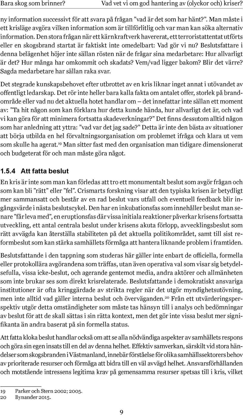 Den stora frågan när ett kärnkraftverk havererat, ett terroristattentat utförts eller en skogsbrand startat är faktiskt inte omedelbart: Vad gör vi nu?