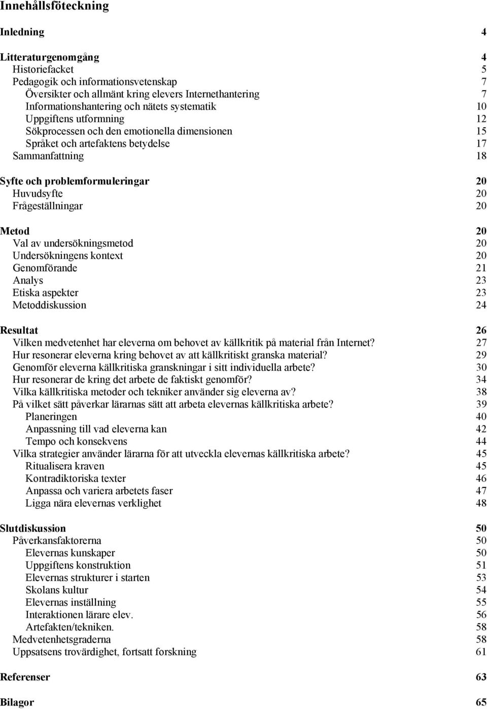 Frågeställningar 20 Metod 20 Val av undersökningsmetod 20 Undersökningens kontext 20 Genomförande 21 Analys 23 Etiska aspekter 23 Metoddiskussion 24 Resultat 26 Vilken medvetenhet har eleverna om