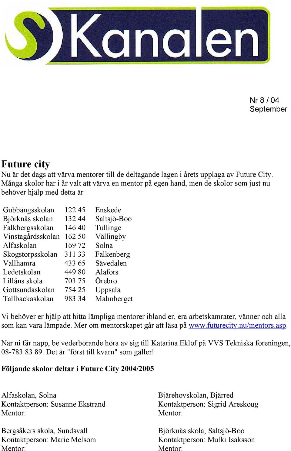 40 Tullinge Vinstagårdsskolan 162 50 Vällingby Alfaskolan 169 72 Solna Skogstorpsskolan 311 33 Falkenberg Vallhamra 433 65 Sävedalen Ledetskolan 449 80 Alafors Lillåns skola 703 75 Örebro