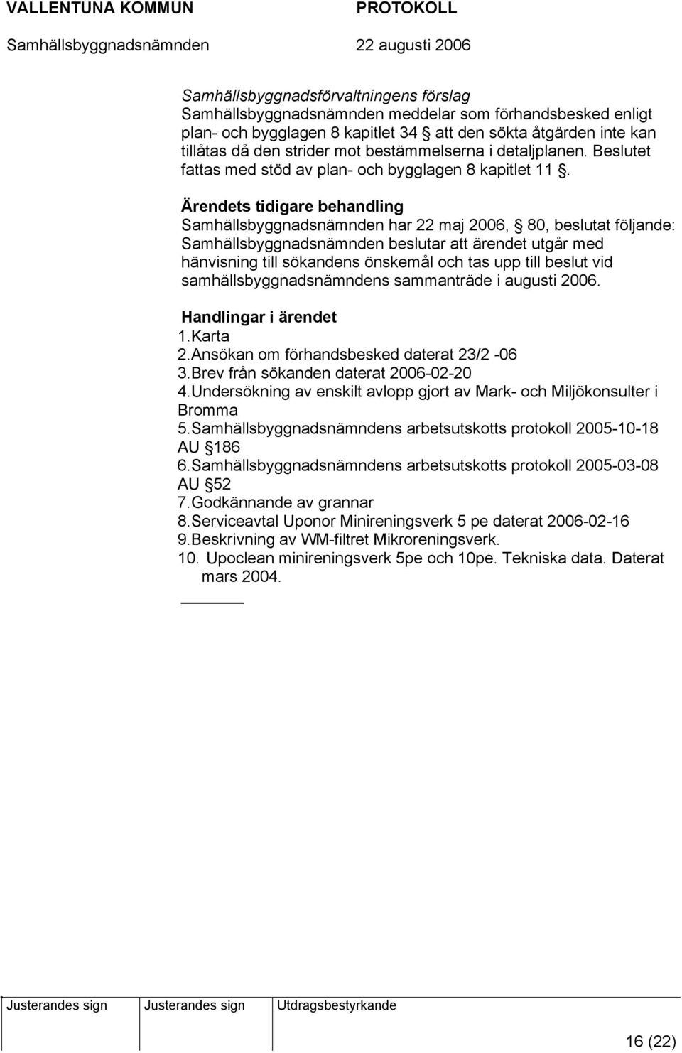 s tidigare behandling Samhällsbyggnadsnämnden har 22 maj 2006, 80, beslutat följande: Samhällsbyggnadsnämnden beslutar att ärendet utgår med hänvisning till sökandens önskemål och tas upp till beslut