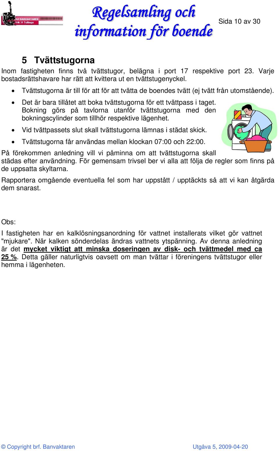 Bokning görs på tavlorna utanför tvättstugorna med den bokningscylinder som tillhör respektive lägenhet. Vid tvättpassets slut skall tvättstugorna lämnas i städat skick.