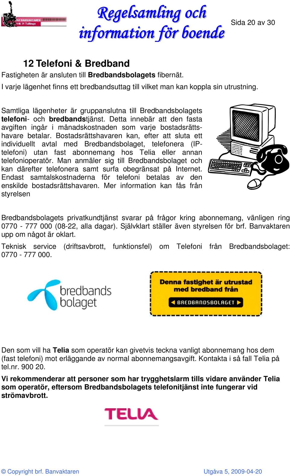 Bostadsrättshavaren kan, efter att sluta ett individuellt avtal med Bredbandsbolaget, telefonera (IPtelefoni) utan fast abonnemang hos Telia eller annan telefonioperatör.