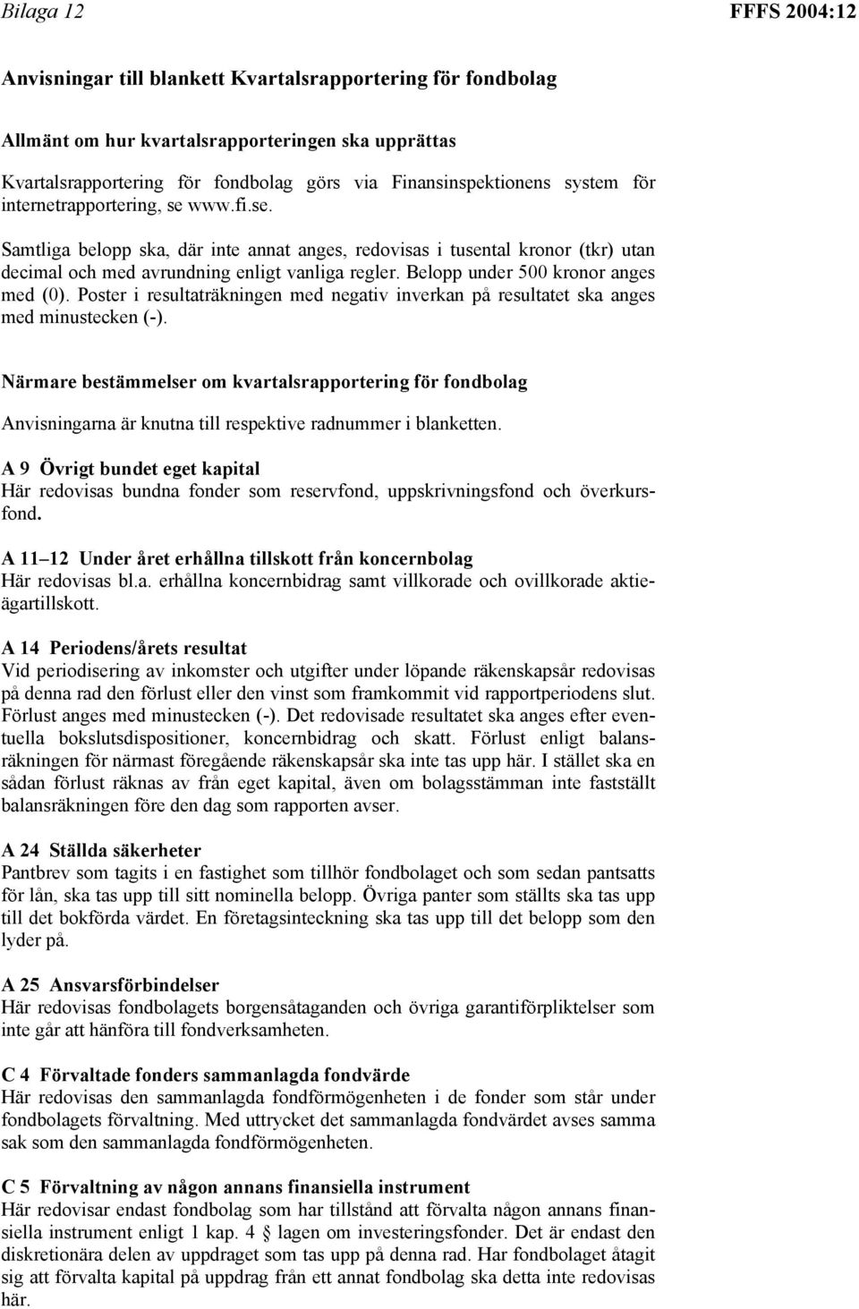 Belopp under 500 kronor anges med (0). Poster i resultaträkningen med negativ inverkan på resultatet ska anges med minustecken (-).