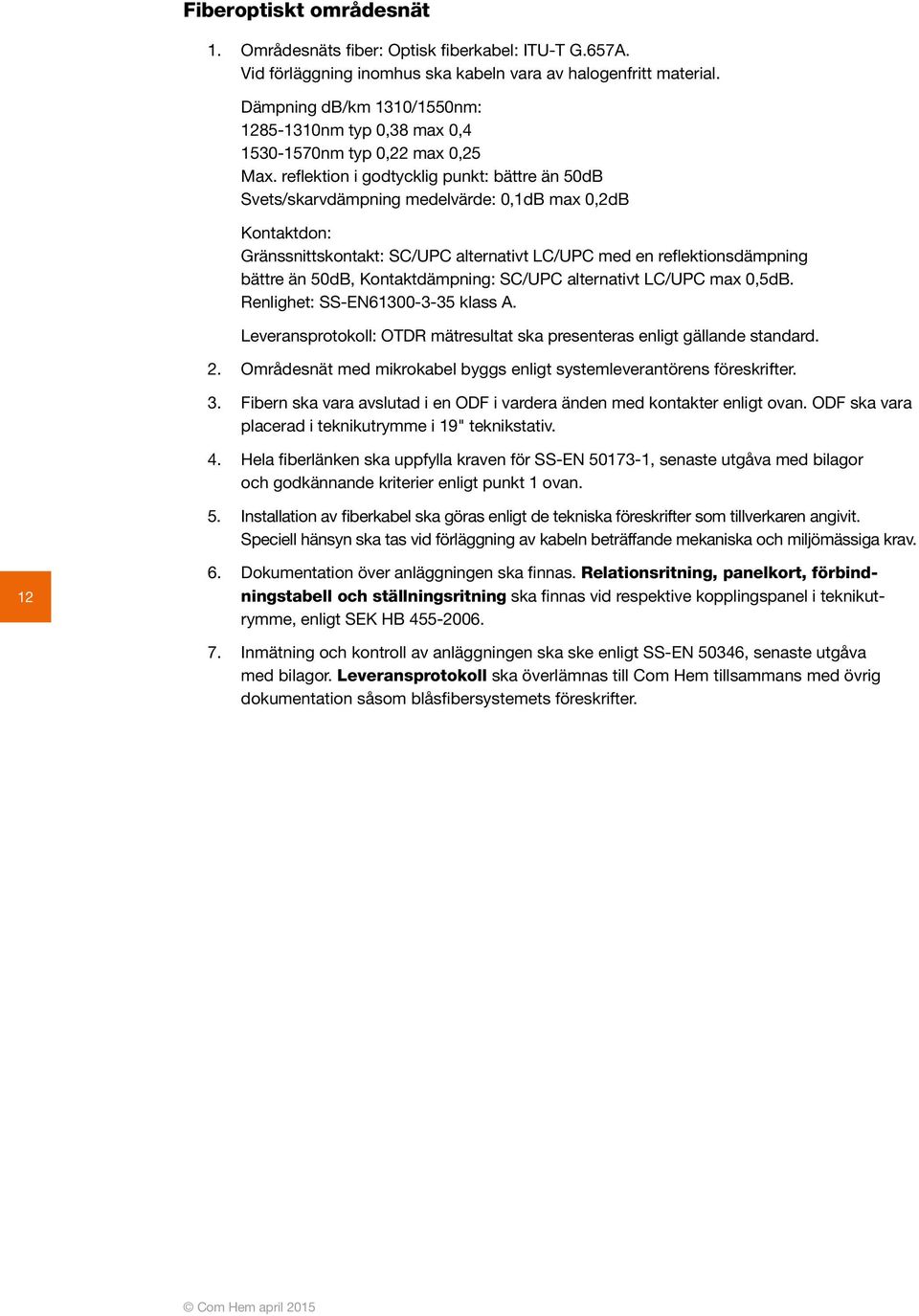 reflektion i godtycklig punkt: bättre än 50dB Svets/skarvdämpning medelvärde: 0,1dB max 0,2dB Kontaktdon: Gränssnittskontakt: SC/UPC alternativt LC/UPC med en reflektionsdämpning bättre än 50dB,