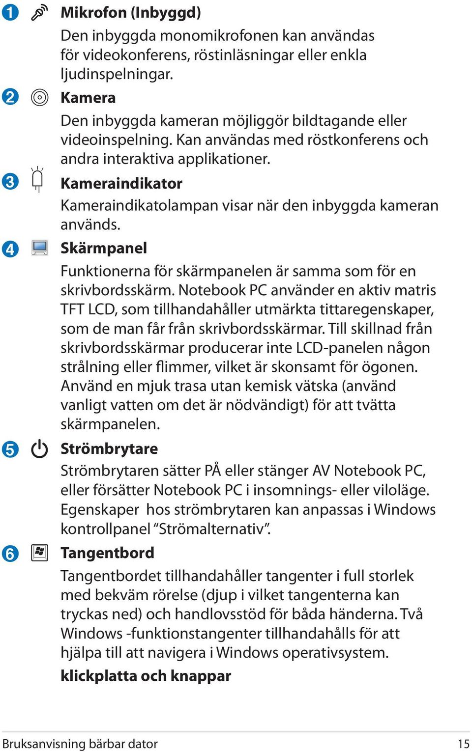 Kameraindikator Kameraindikatolampan visar när den inbyggda kameran används. Skärmpanel Funktionerna för skärmpanelen är samma som för en skrivbordsskärm.
