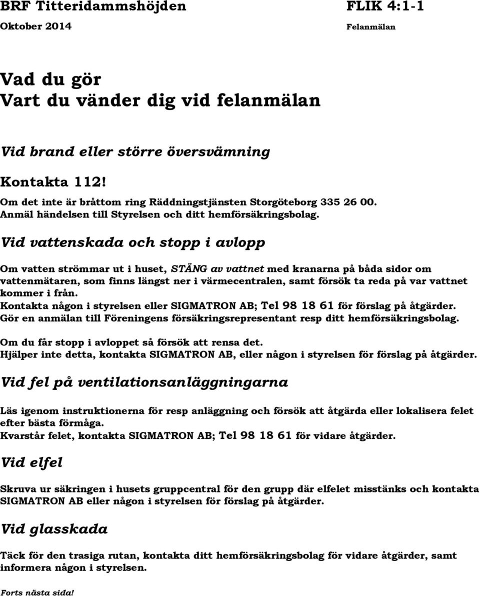 Vid vattenskada och stopp i avlopp Om vatten strömmar ut i huset, STÄNG av vattnet med kranarna på båda sidor om vattenmätaren, som finns längst ner i värmecentralen, samt försök ta reda på var