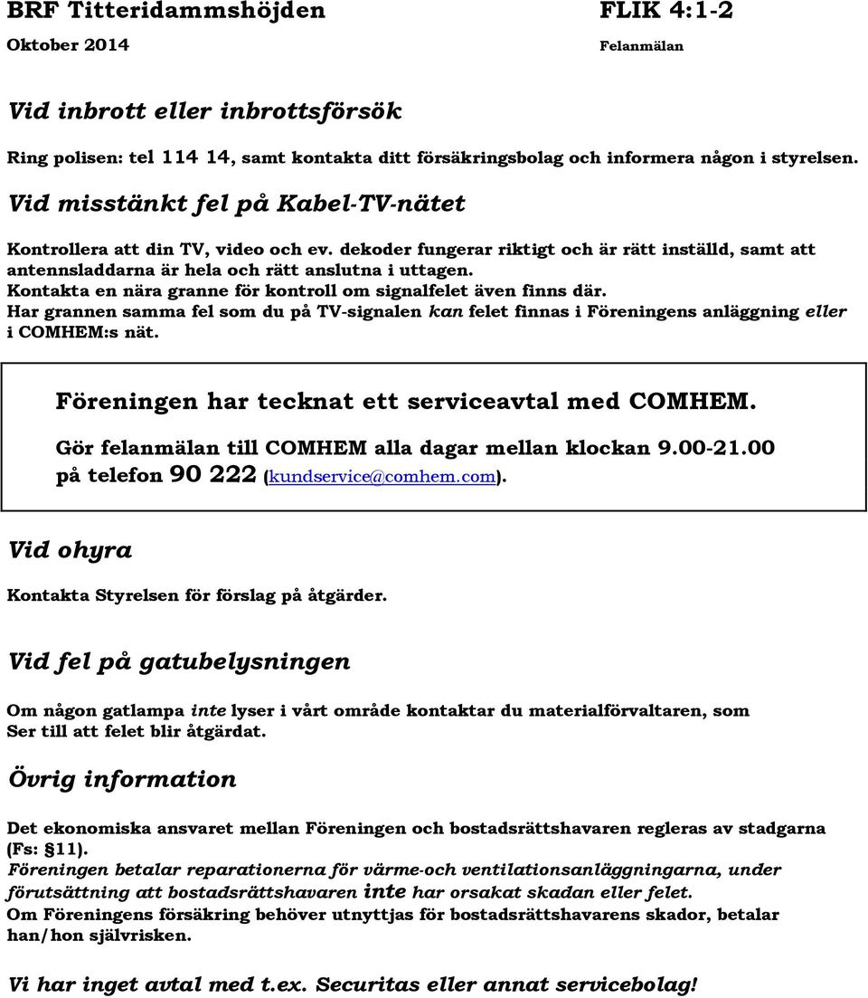 Kontakta en nära granne för kontroll om signalfelet även finns där. Har grannen samma fel som du på TV-signalen kan felet finnas i Föreningens anläggning eller i COMHEM:s nät.