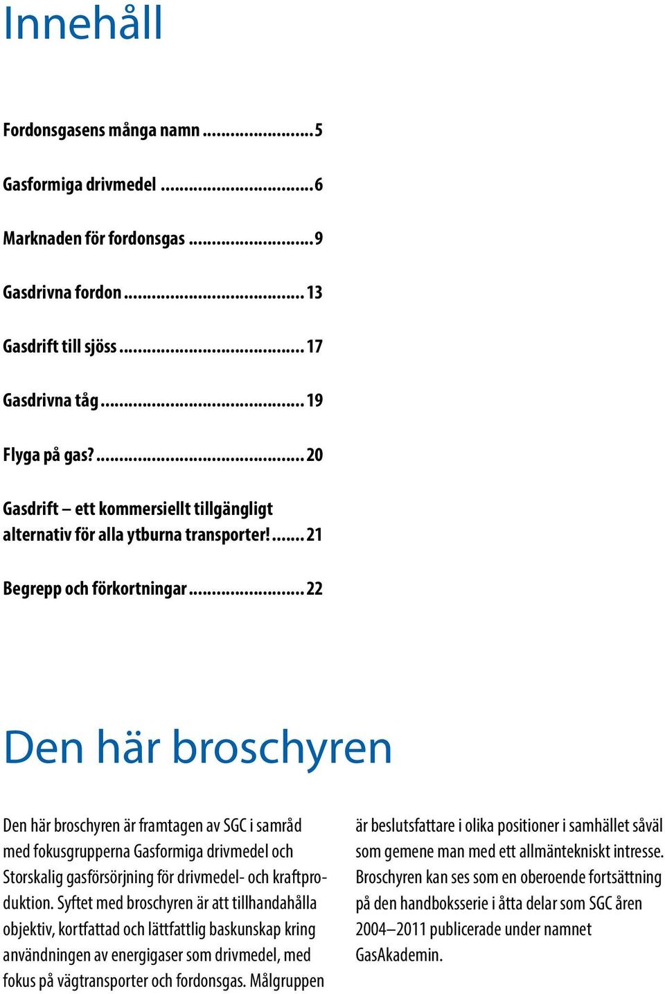 .. 22 Den här broschyren Den här broschyren är framtagen av SGC i samråd med fokusgrupperna Gasformiga drivmedel och Storskalig gasförsörjning för drivmedel- och kraftproduktion.