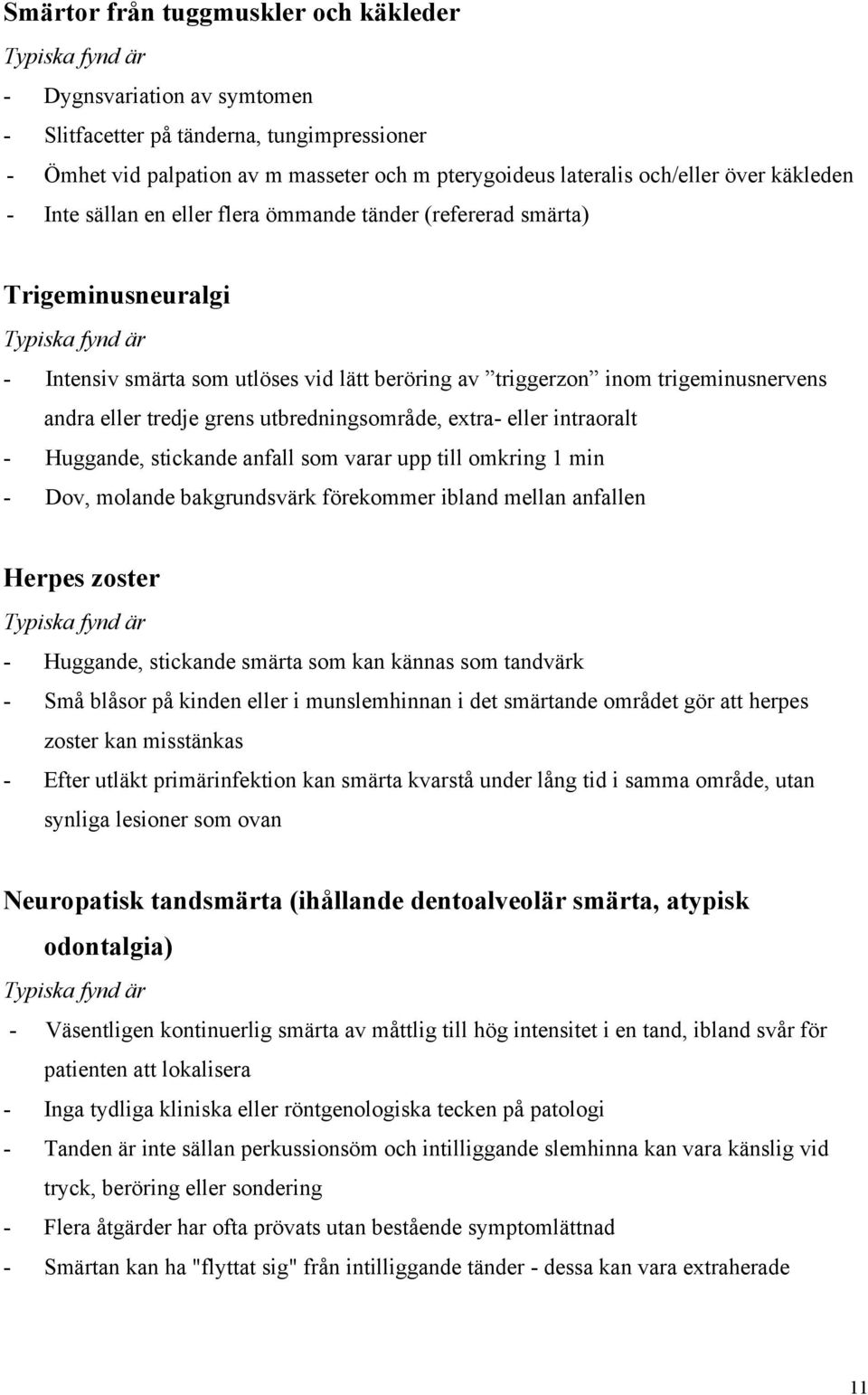 trigeminusnervens andra eller tredje grens utbredningsområde, extra- eller intraoralt - Huggande, stickande anfall som varar upp till omkring 1 min - Dov, molande bakgrundsvärk förekommer ibland