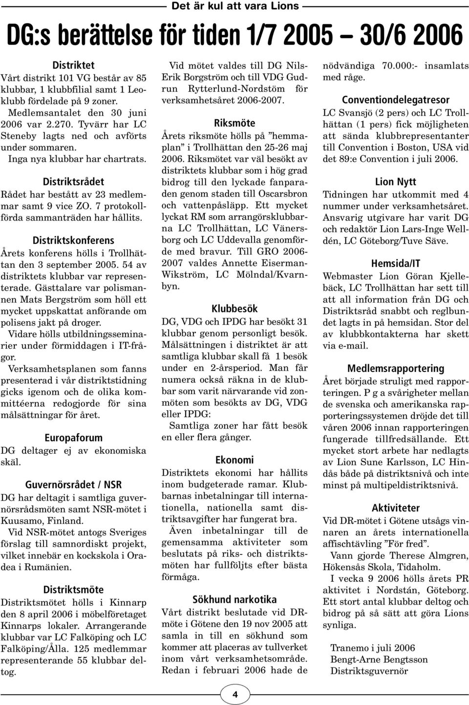 7 protokollförda sammanträden har hållits. Distriktskonferens Årets konferens hölls i Trollhättan den 3 september 2005. 54 av distriktets klubbar var representerade.