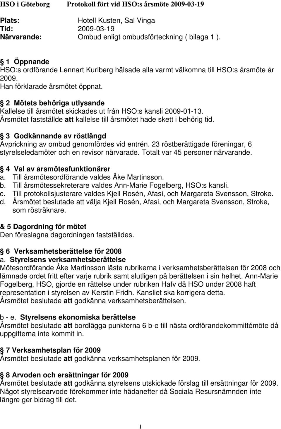 2 Mötets behöriga utlysande Kallelse till årsmötet skickades ut från HSO:s kansli 2009-01-13. Årsmötet fastställde att kallelse till årsmötet hade skett i behörig tid.