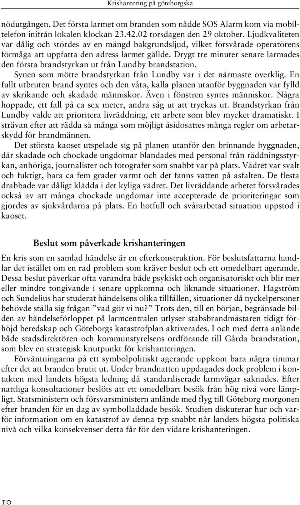 Drygt tre minuter senare larmades den första brandstyrkan ut från Lundby brandstation. Synen som mötte brandstyrkan från Lundby var i det närmaste overklig.