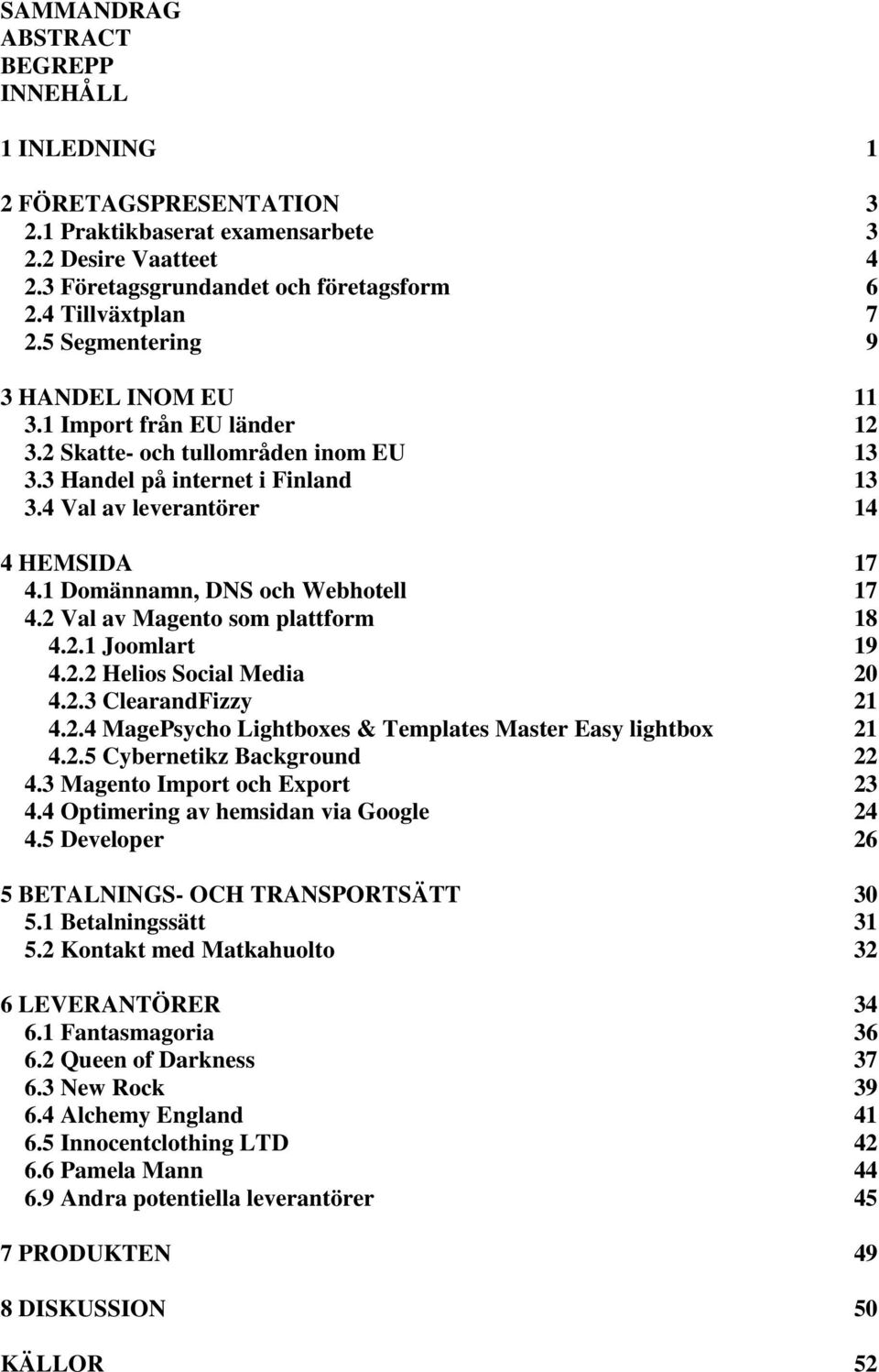 1 Domännamn, DNS och Webhotell 17 4.2 Val av Magento som plattform 18 4.2.1 Joomlart 19 4.2.2 Helios Social Media 20 4.2.3 ClearandFizzy 21 4.2.4 MagePsycho Lightboxes & Templates Master Easy lightbox 21 4.