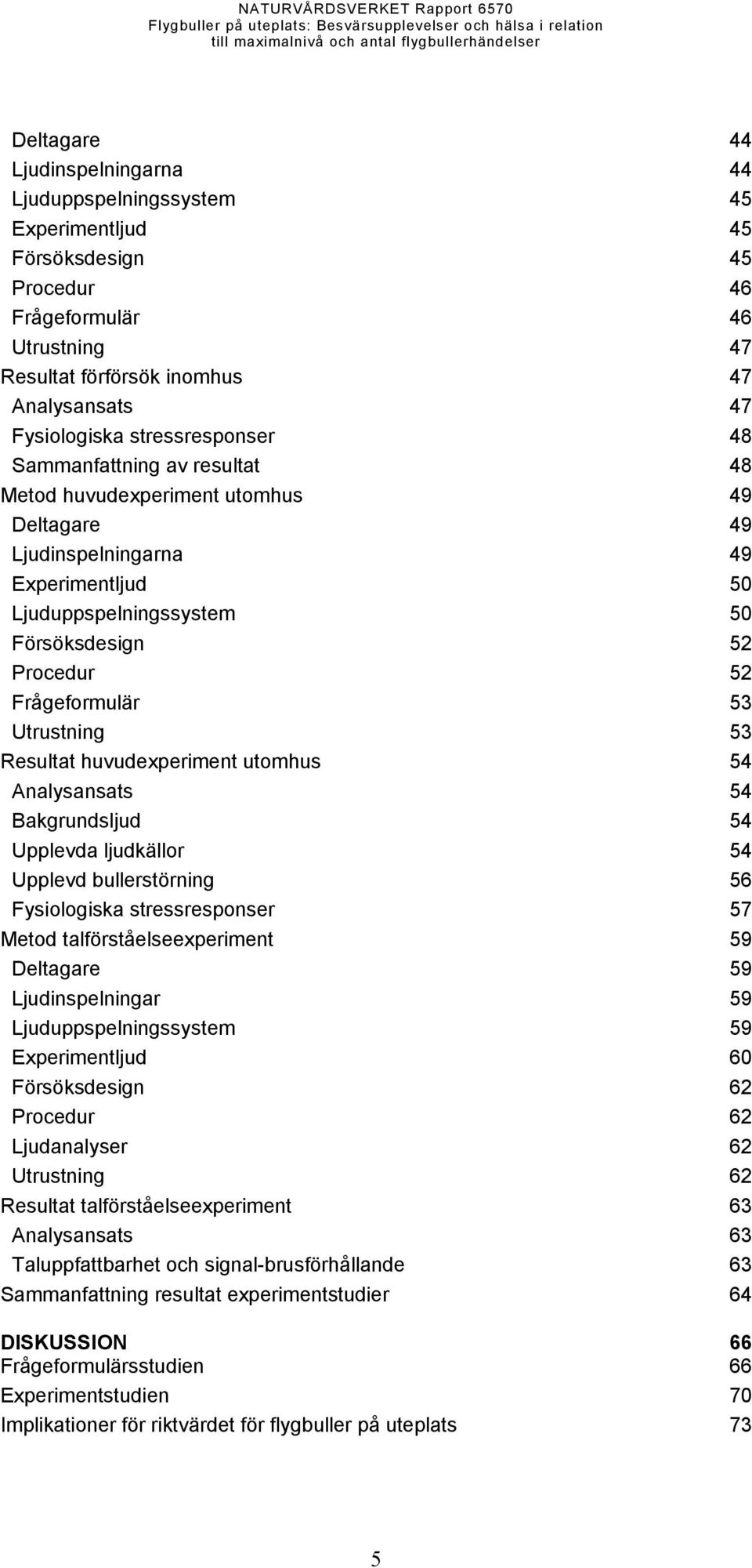 Frågeformulär 53 Utrustning 53 Resultat huvudexperiment utomhus 54 Analysansats 54 Bakgrundsljud 54 Upplevda ljudkällor 54 Upplevd bullerstörning 56 Fysiologiska stressresponser 57 Metod