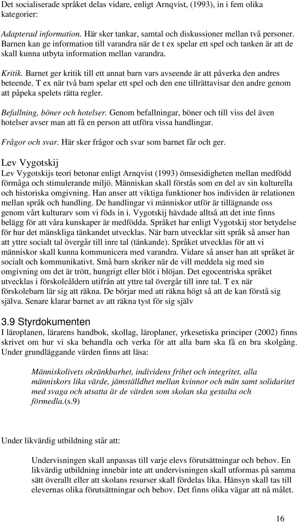 Barnet ger kritik till ett annat barn vars avseende är att påverka den andres beteende. T ex när två barn spelar ett spel och den ene tillrättavisar den andre genom att påpeka spelets rätta regler.