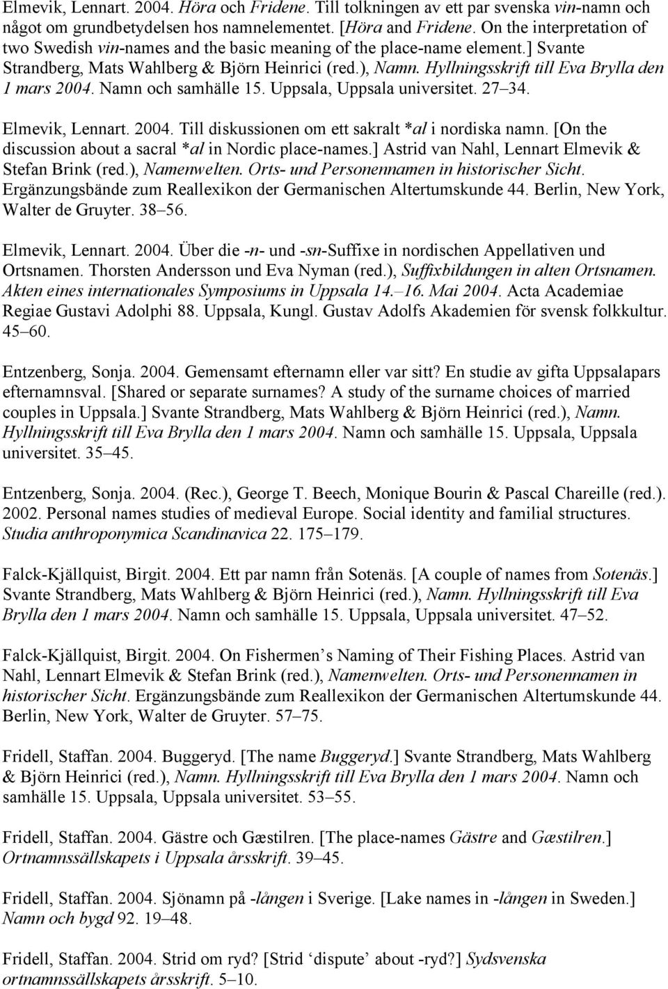 Hyllningsskrift till Eva Brylla den 1 mars 2004. Namn och samhälle 15. Uppsala, Uppsala universitet. 27 34. Elmevik, Lennart. 2004. Till diskussionen om ett sakralt *al i nordiska namn.