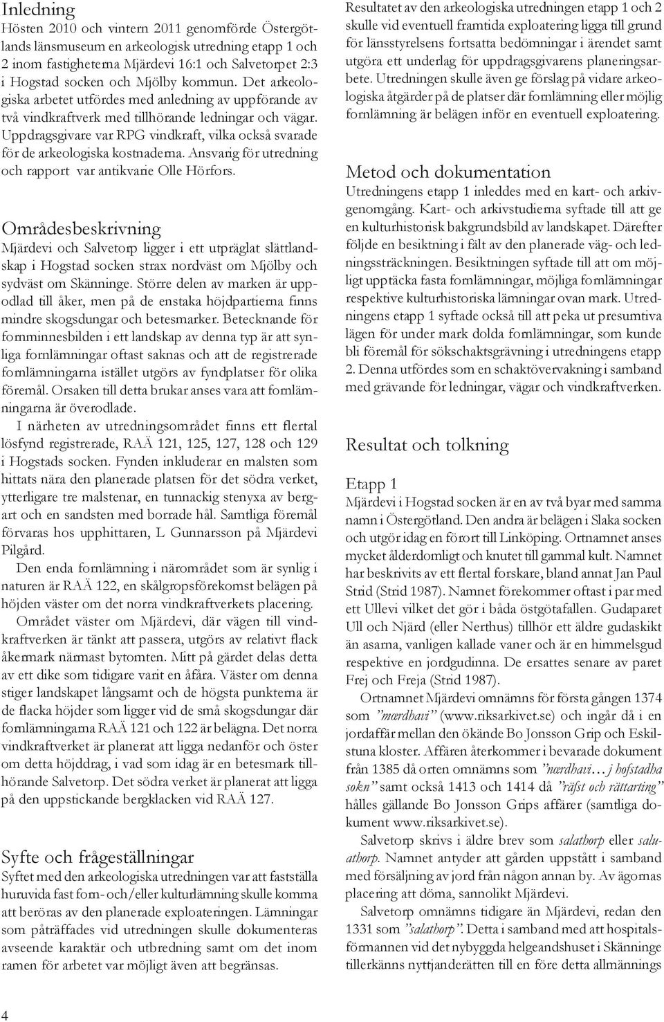 Uppdragsgivare var RPG vindkraft, vilka också svarade för de arkeologiska kostnaderna. Ansvarig för utredning och rapport var antikvarie Olle Hörfors.