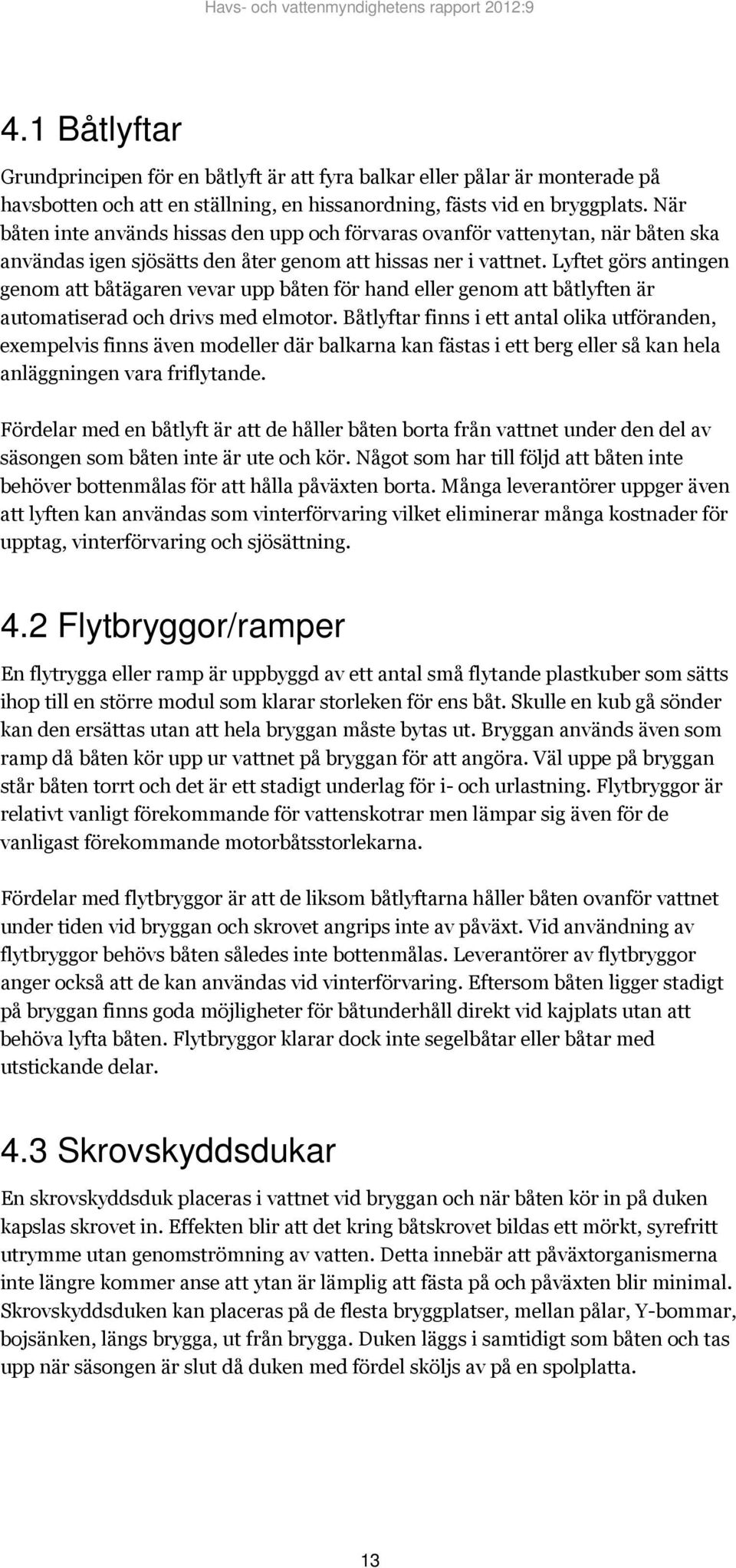 Lyftet görs antingen genom att båtägaren vevar upp båten för hand eller genom att båtlyften är automatiserad och drivs med elmotor.