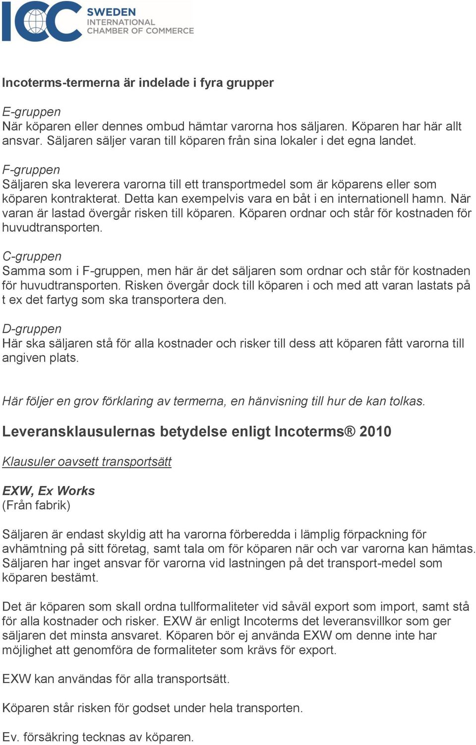 Detta kan exempelvis vara en båt i en internationell hamn. När varan är lastad övergår risken till köparen. Köparen ordnar och står för kostnaden för huvudtransporten.