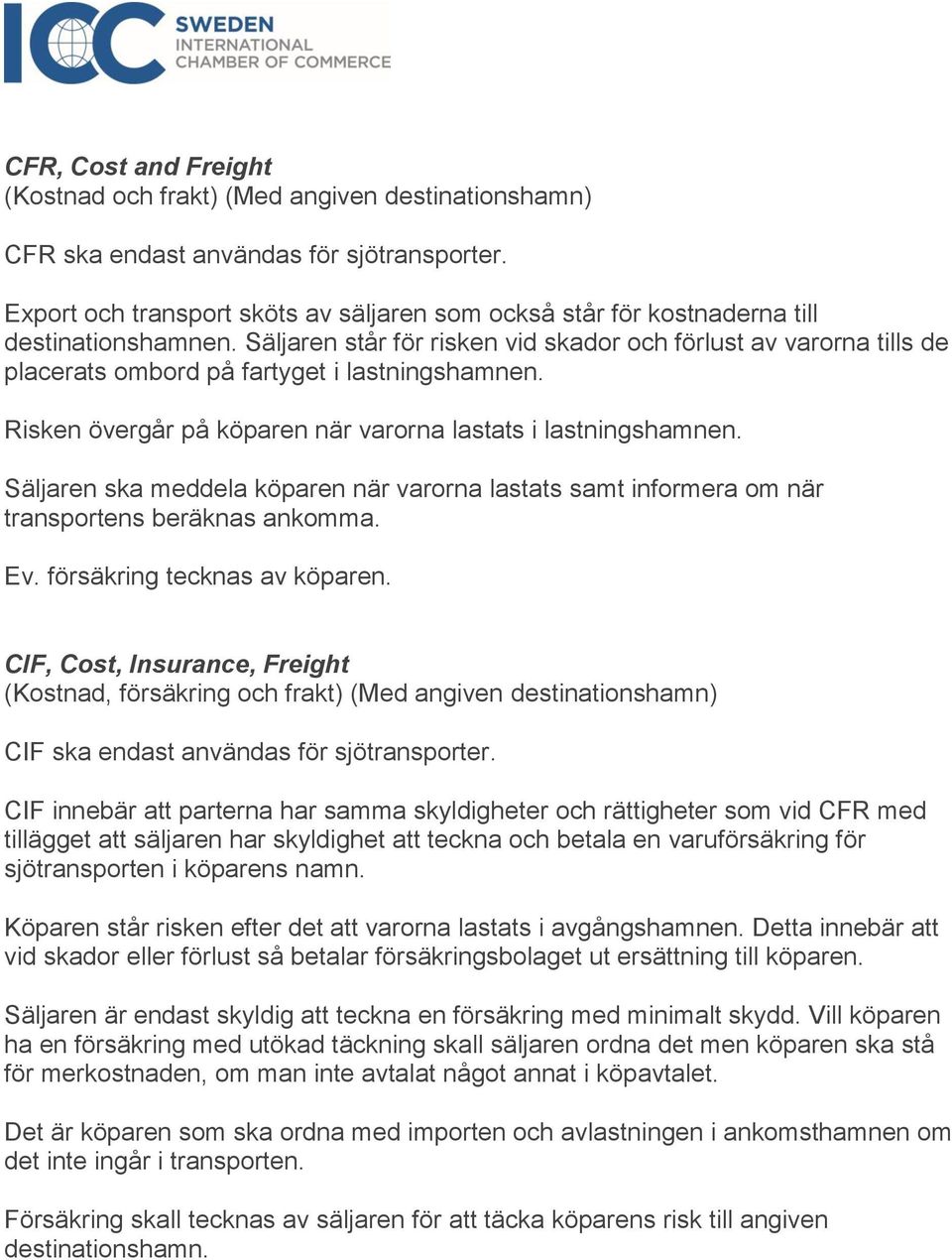 Säljaren står för risken vid skador och förlust av varorna tills de placerats ombord på fartyget i lastningshamnen. Risken övergår på köparen när varorna lastats i lastningshamnen.