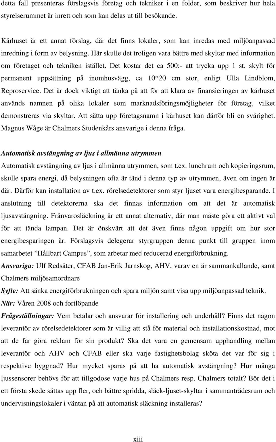 Här skulle det troligen vara bättre med skyltar med information om företaget och tekniken istället. Det kostar det ca 500:- att trycka upp 1 st.