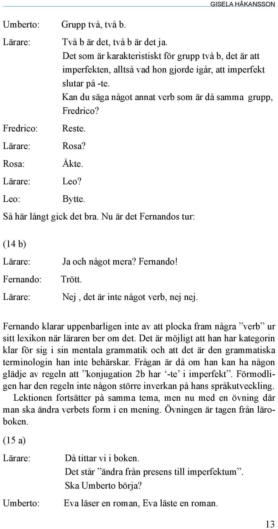 Åkte. Leo? Bytte. Så här långt gick det bra. Nu är det Fernandos tur: (14 b) Lärare: Fernando: Lärare: Ja och något mera? Fernando! Trött. Nej, det är inte något verb, nej nej.