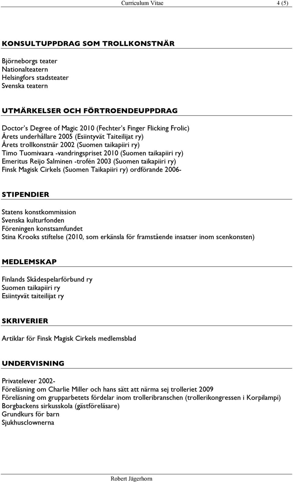 Emeritus Reijo Salminen -trofén 2003 (Suomen taikapiiri ry) Finsk Magisk Cirkels (Suomen Taikapiiri ry) ordförande 2006- STIPENDIER Statens konstkommission Svenska kulturfonden Föreningen