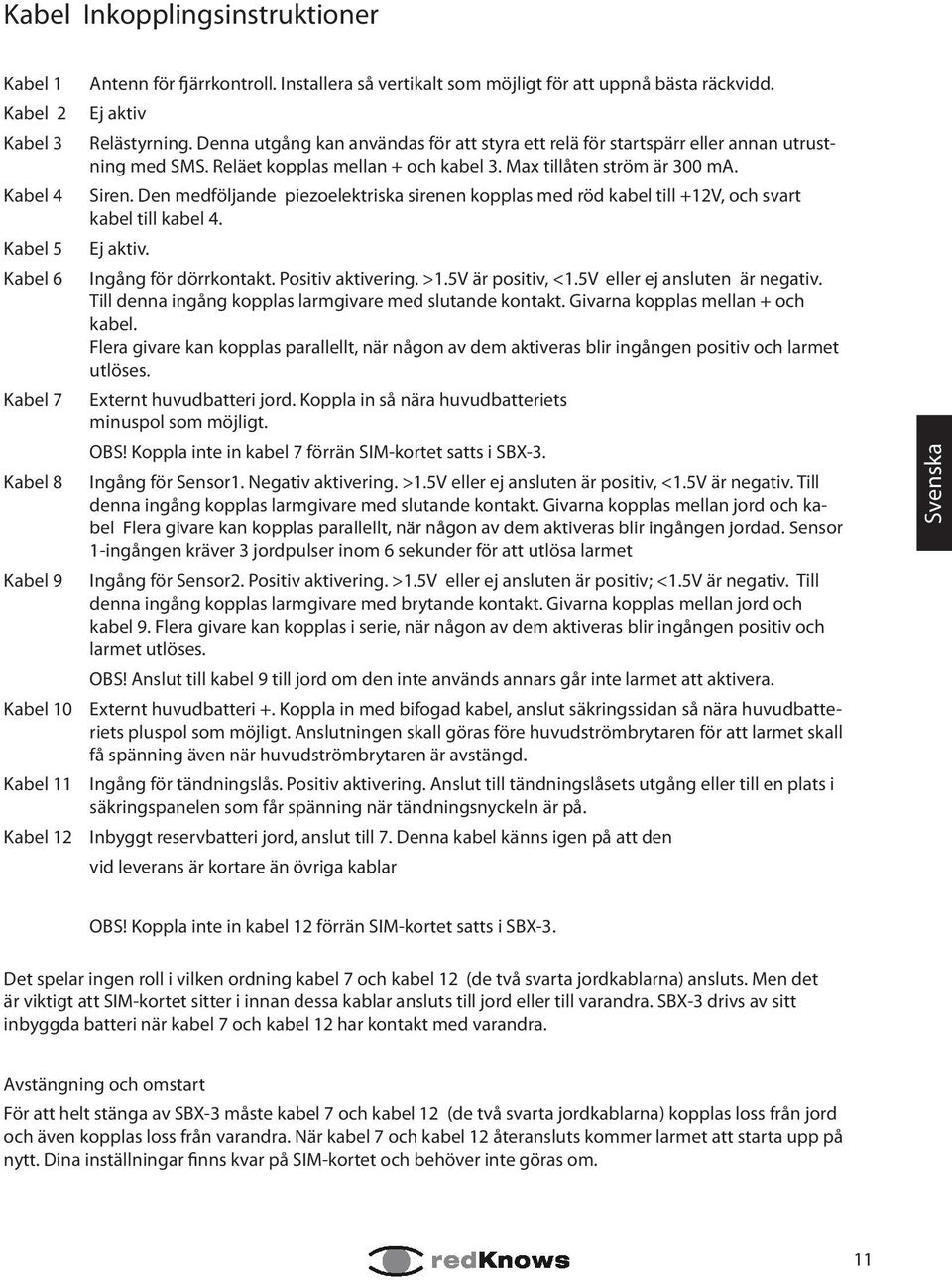 Reläet kopplas mellan + och kabel 3. Max tillåten ström är 300 ma. Siren. Den medföljande piezoelektriska sirenen kopplas med röd kabel till +12V, och svart kabel till kabel 4. Ej aktiv.