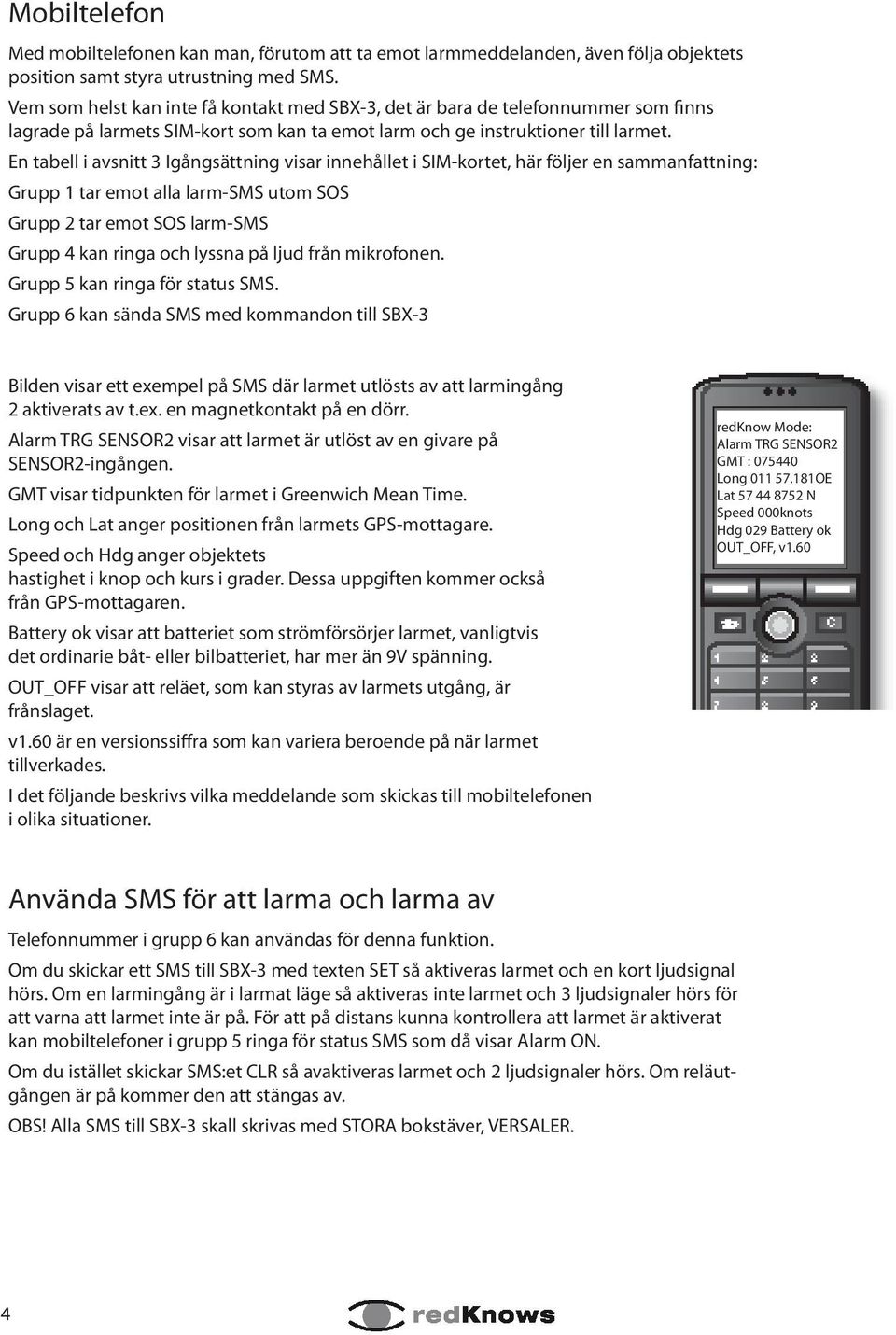 En tabell i avsnitt 3 Igångsättning visar innehållet i SIM-kortet, här följer en sammanfattning: Grupp 1 tar emot alla larm-sms utom SOS Grupp 2 tar emot SOS larm-sms Grupp 4 kan ringa och lyssna på