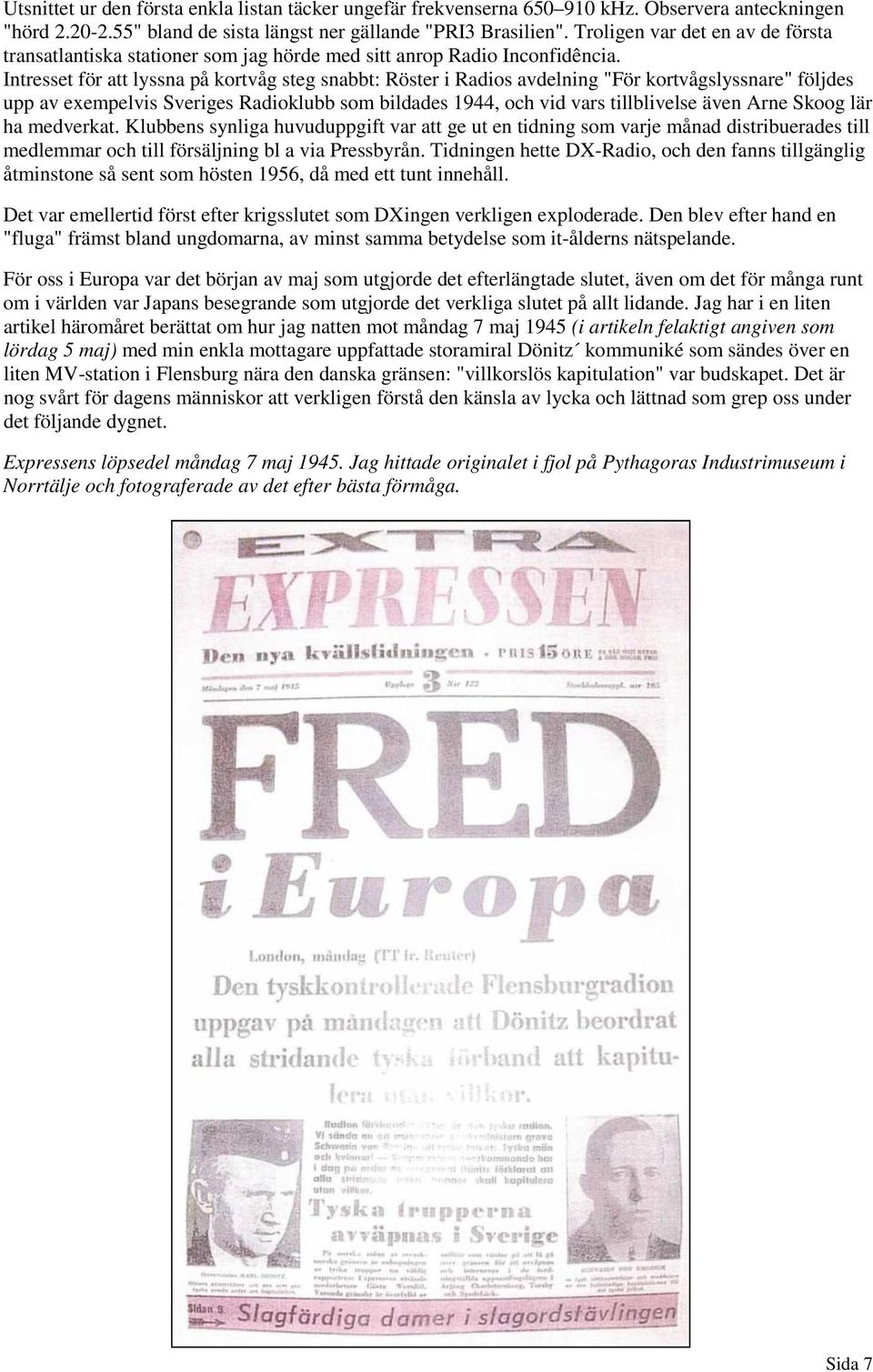 Intresset för att lyssna på kortvåg steg snabbt: Röster i Radios avdelning "För kortvågslyssnare" följdes upp av exempelvis Sveriges Radioklubb som bildades 1944, och vid vars tillblivelse även Arne