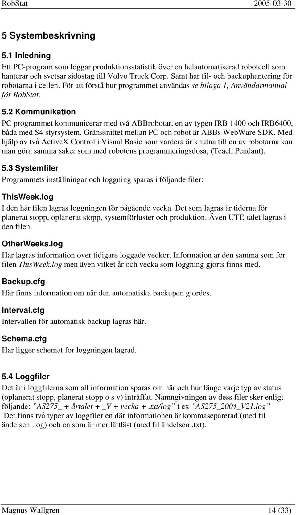 2 Kommunikation PC programmet kommunicerar med två ABBrobotar, en av typen IRB 1400 och IRB6400, båda med S4 styrsystem. Gränssnittet mellan PC och robot är ABBs WebWare SDK.