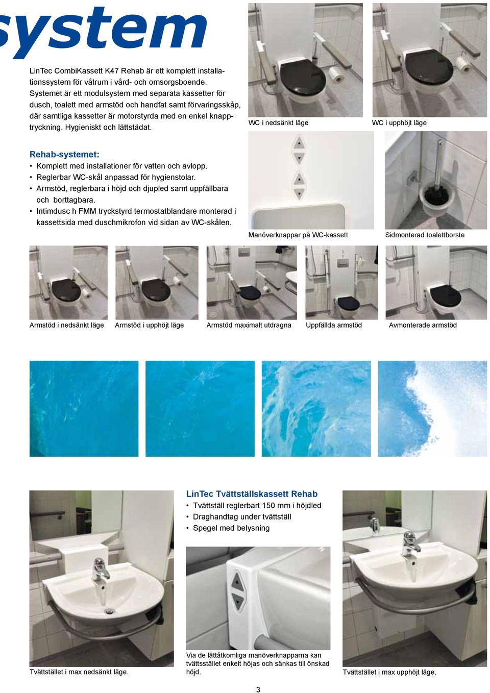 Hygieniskt och lättstädat. WC i nedsänkt läge WC i upphöjt läge Rehab-systemet: Komplett med installationer för vatten och avlopp. Reglerbar WC-skål anpassad för hygienstolar.