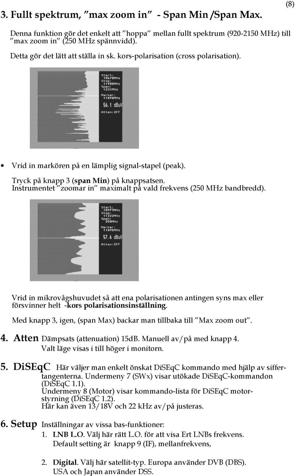 Instrumentet zoomar in maximalt på vald frekvens (250 MHz bandbredd). Vrid in mikrovågshuvudet så att ena polarisationen antingen syns max eller försvinner helt -kors polarisationsinställning.