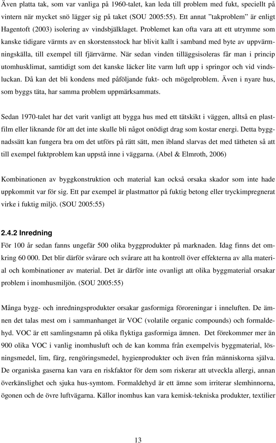 Problemet kan ofta vara att ett utrymme som kanske tidigare värmts av en skorstensstock har blivit kallt i samband med byte av uppvärmningskälla, till exempel till fjärrvärme.