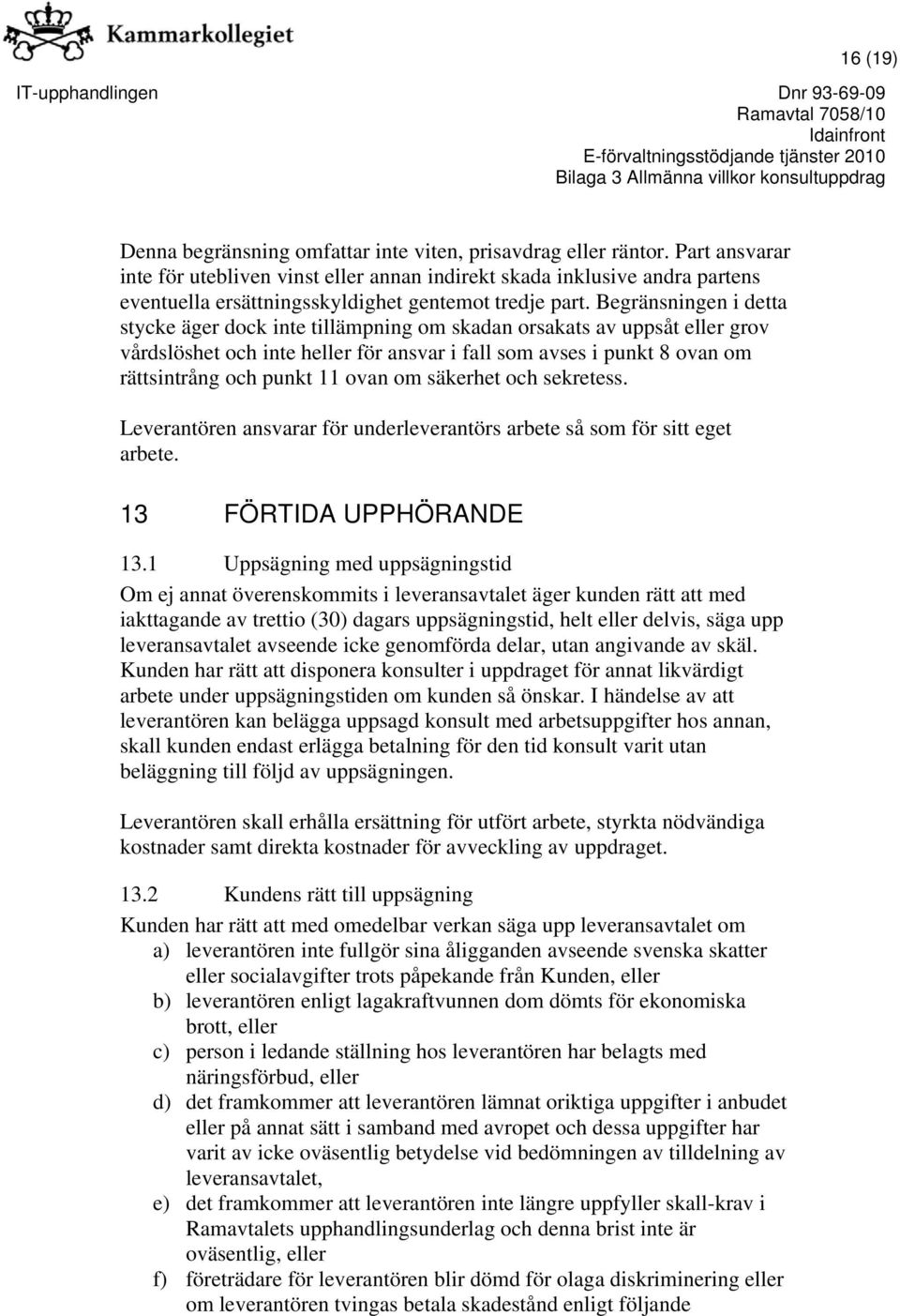 Begränsningen i detta stycke äger dock inte tillämpning om skadan orsakats av uppsåt eller grov vårdslöshet och inte heller för ansvar i fall som avses i punkt 8 ovan om rättsintrång och punkt 11