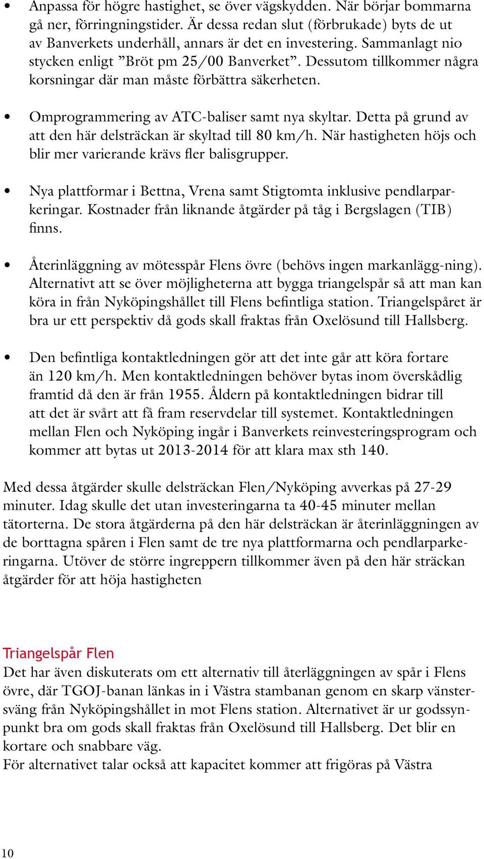 Detta på grund av att den här delsträckan är skyltad till 80 km/h. När hastigheten höjs och blir mer varierande krävs fler balisgrupper.