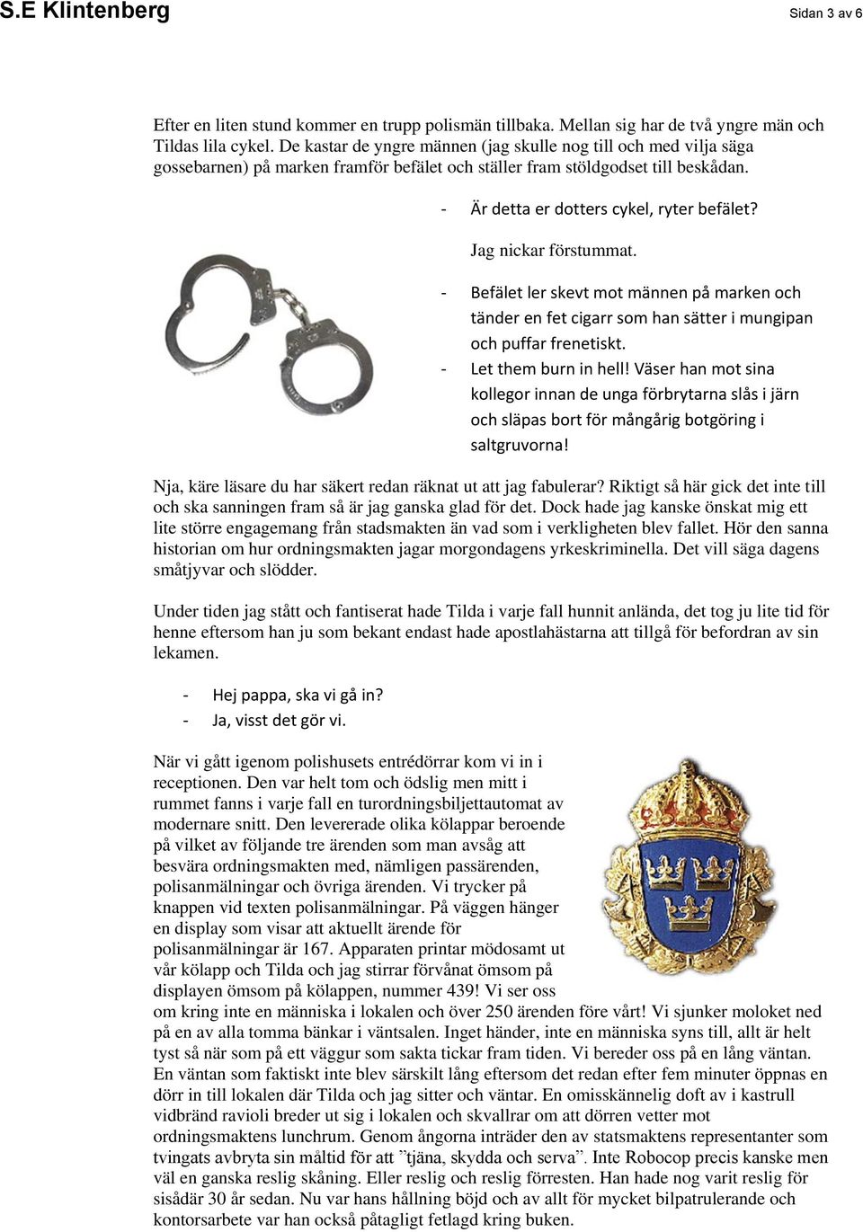 Jag nickar förstummat. - Befälet ler skevt mot männen på marken och tänder en fet cigarr som han sätter i mungipan och puffar frenetiskt. - Let them burn in hell!