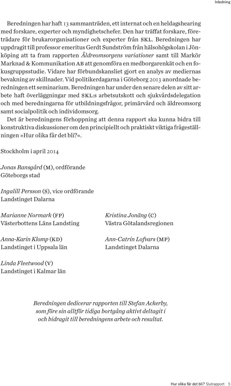 Beredningen har uppdragit till professor emeritus Gerdt Sundström från hälsohögskolan i Jönköping att ta fram rapporten Äldreomsorgens variationer samt till Markör Mark nad & Kommunikation ab att