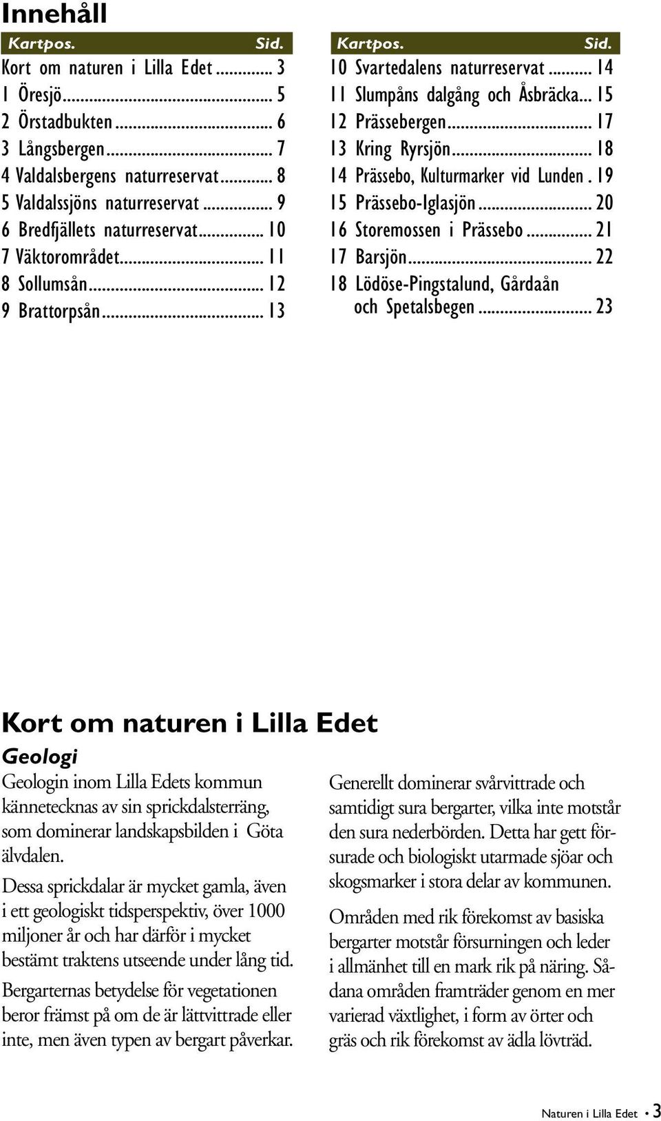 .. 17 13 Kring Ryrsjön... 18 14 Prässebo, Kulturmarker vid Lunden. 19 15 Prässebo-Iglasjön... 20 16 Storemossen i Prässebo... 21 17 Barsjön... 22 18 Lödöse-Pingstalund, Gårdaån och Spetalsbegen.