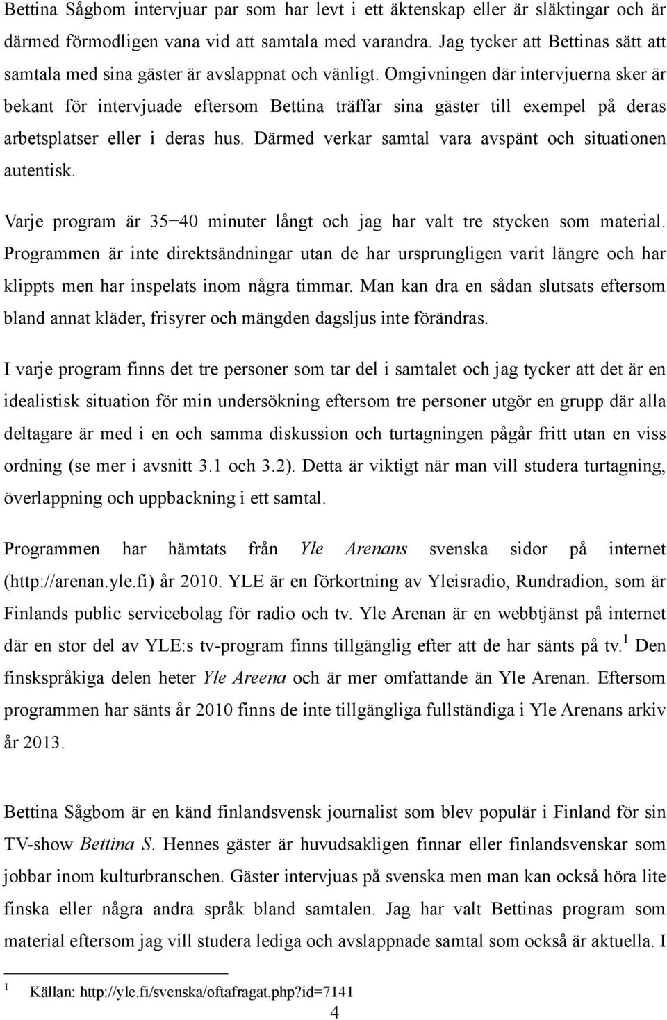 Omgivningen där intervjuerna sker är bekant för intervjuade eftersom Bettina träffar sina gäster till exempel på deras arbetsplatser eller i deras hus.