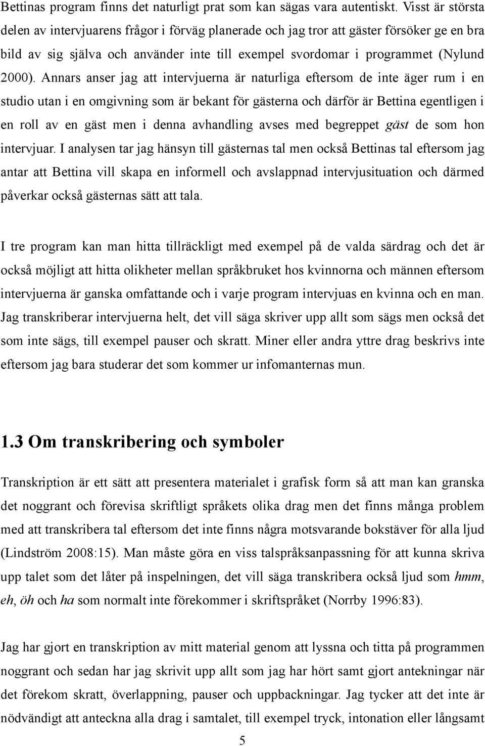 Annars anser jag att intervjuerna är naturliga eftersom de inte äger rum i en studio utan i en omgivning som är bekant för gästerna och därför är Bettina egentligen i en roll av en gäst men i denna