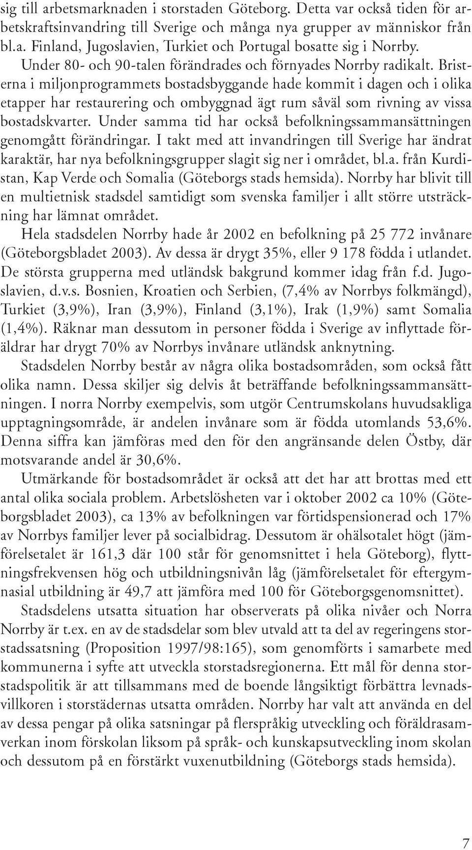 Bristerna i miljonprogrammets bostadsbyggande hade kommit i dagen och i olika etapper har restaurering och ombyggnad ägt rum såväl som rivning av vissa bostadskvarter.